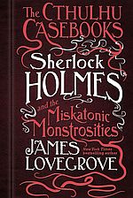Sherlock Holmes and the Miskatonic Monstrosities - James Lovegrove